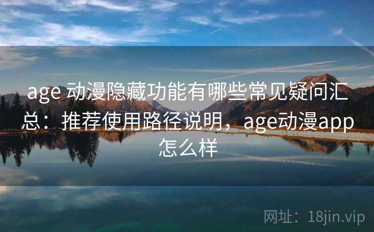 age 动漫隐藏功能有哪些常见疑问汇总：推荐使用路径说明，age动漫app怎么样