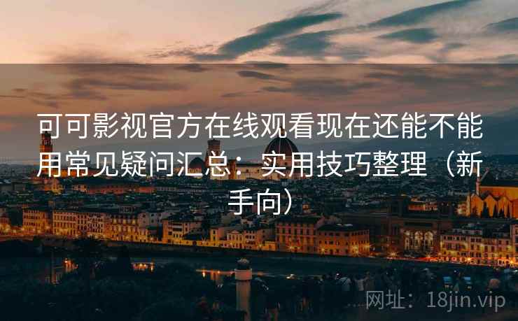 可可影视官方在线观看现在还能不能用常见疑问汇总：实用技巧整理（新手向）