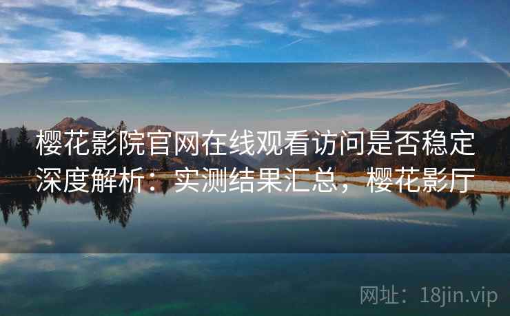 樱花影院官网在线观看访问是否稳定深度解析：实测结果汇总，樱花影厅