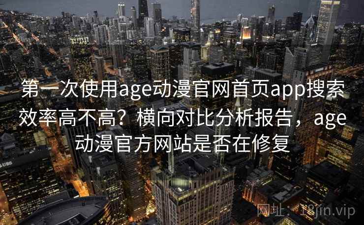 第一次使用age动漫官网首页app搜索效率高不高？横向对比分析报告，age动漫官方网站是否在修复