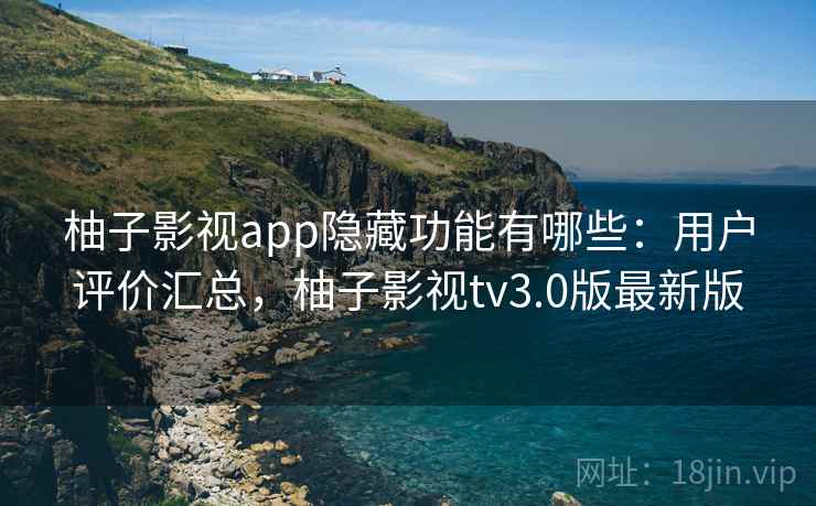 柚子影视app隐藏功能有哪些：用户评价汇总，柚子影视tv3.0版最新版