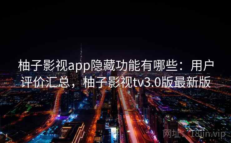 柚子影视app隐藏功能有哪些：用户评价汇总，柚子影视tv3.0版最新版