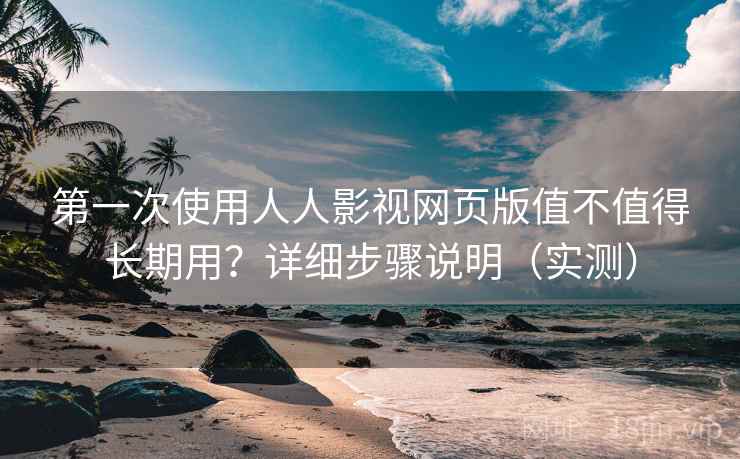 第一次使用人人影视网页版值不值得长期用？详细步骤说明（实测）
