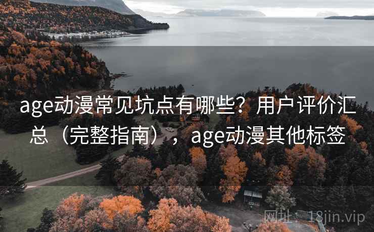 age动漫常见坑点有哪些？用户评价汇总（完整指南），age动漫其他标签