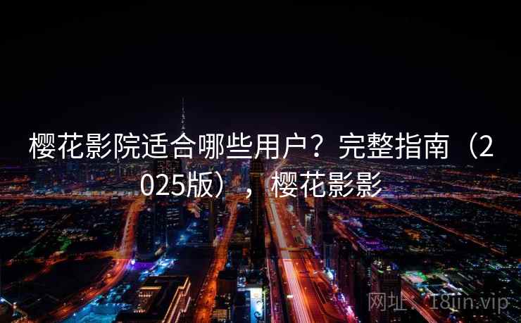 樱花影院适合哪些用户？完整指南（2025版），樱花影影