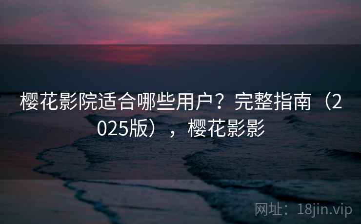 樱花影院适合哪些用户？完整指南（2025版），樱花影影