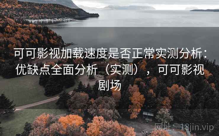 可可影视加载速度是否正常实测分析：优缺点全面分析（实测），可可影视剧场