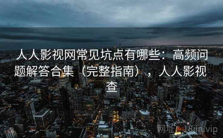 人人影视网常见坑点有哪些：高频问题解答合集（完整指南），人人影视 查