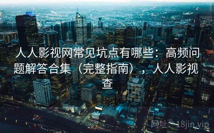 人人影视网常见坑点有哪些：高频问题解答合集（完整指南），人人影视 查