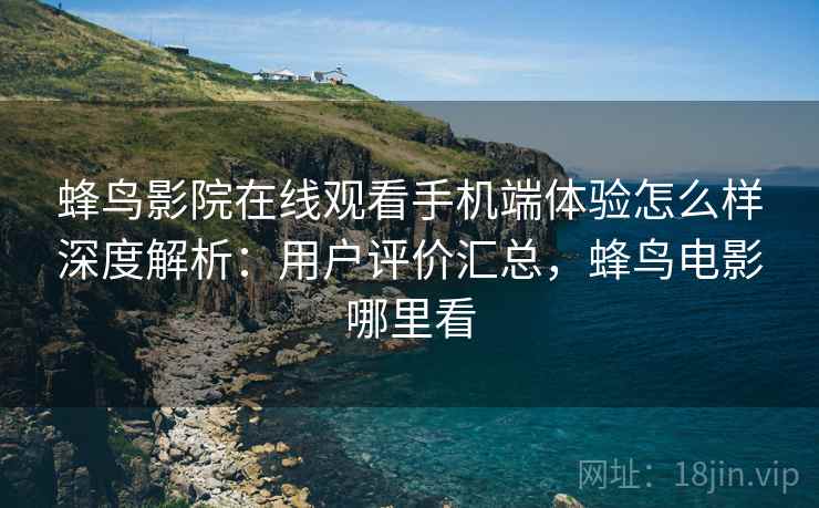 蜂鸟影院在线观看手机端体验怎么样深度解析：用户评价汇总，蜂鸟电影哪里看