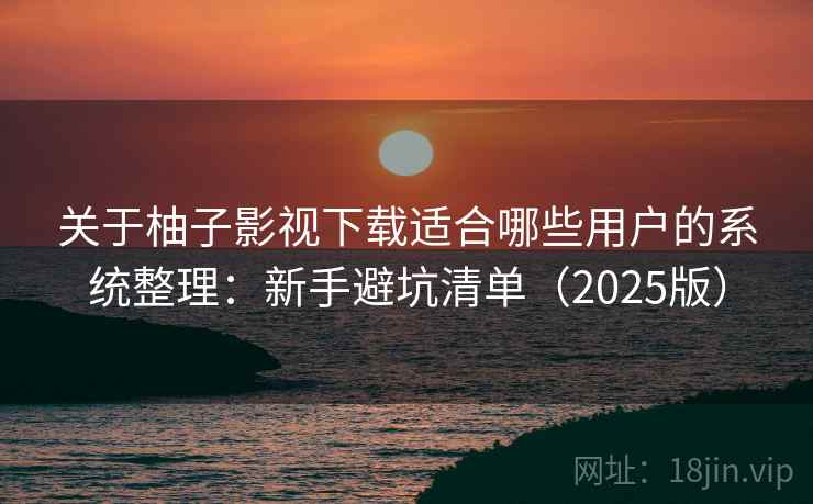 关于柚子影视下载适合哪些用户的系统整理：新手避坑清单（2025版）