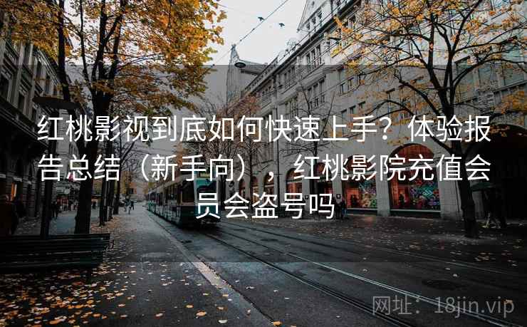 红桃影视到底如何快速上手？体验报告总结（新手向），红桃影院充值会员会盗号吗