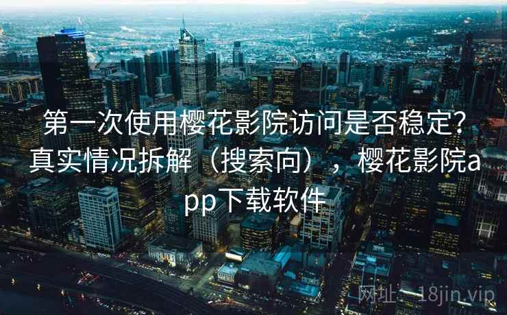 第一次使用樱花影院访问是否稳定？真实情况拆解（搜索向），樱花影院app下载软件