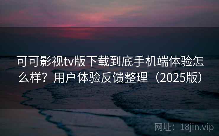 可可影视tv版下载到底手机端体验怎么样？用户体验反馈整理（2025版）