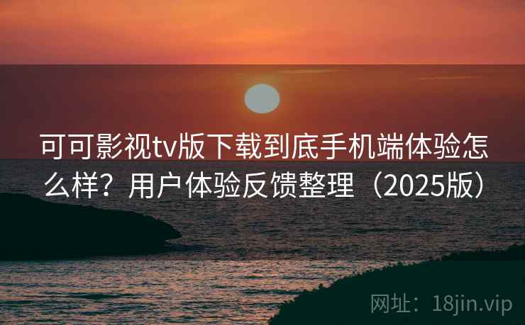 可可影视tv版下载到底手机端体验怎么样？用户体验反馈整理（2025版）