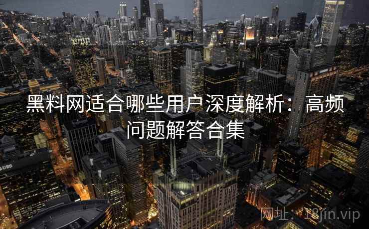 黑料网适合哪些用户深度解析：高频问题解答合集