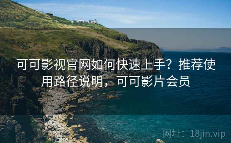 可可影视官网如何快速上手？推荐使用路径说明，可可影片会员