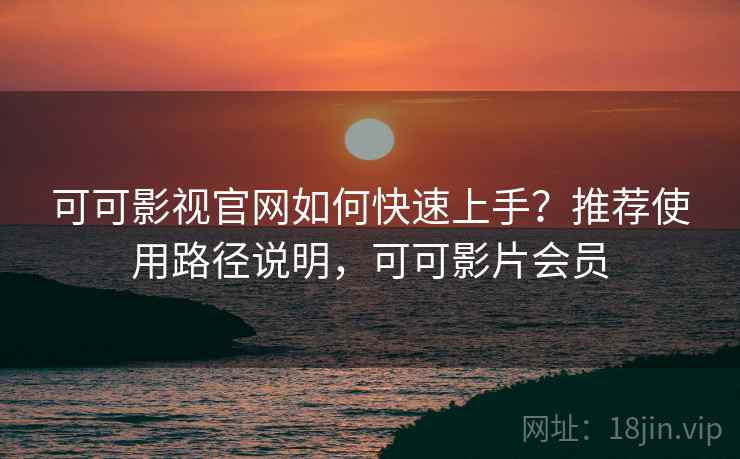 可可影视官网如何快速上手？推荐使用路径说明，可可影片会员