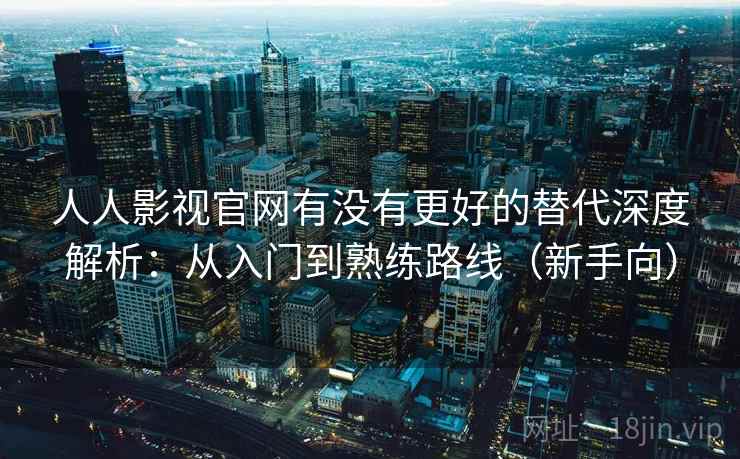 人人影视官网有没有更好的替代深度解析：从入门到熟练路线（新手向）
