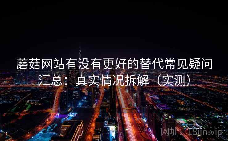 蘑菇网站有没有更好的替代常见疑问汇总：真实情况拆解（实测）