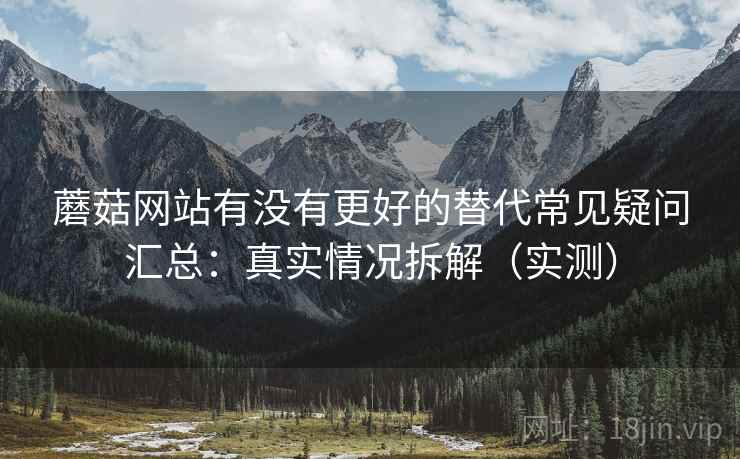 蘑菇网站有没有更好的替代常见疑问汇总：真实情况拆解（实测）
