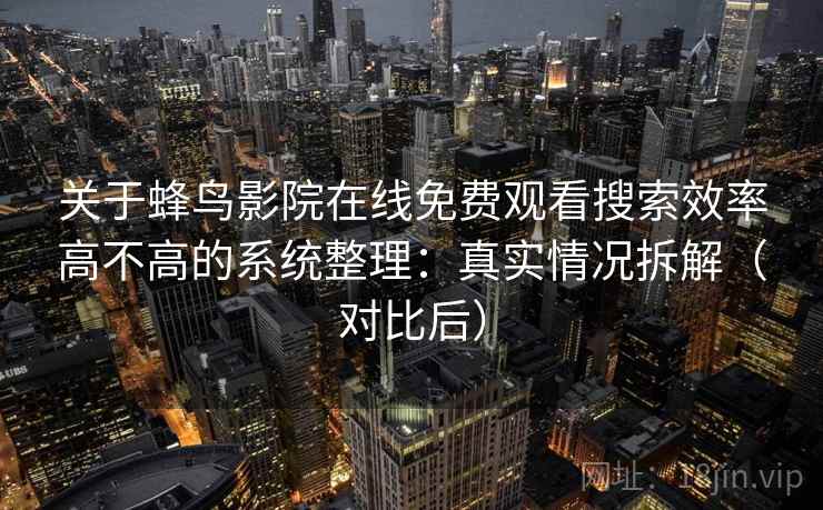 关于蜂鸟影院在线免费观看搜索效率高不高的系统整理：真实情况拆解（对比后）