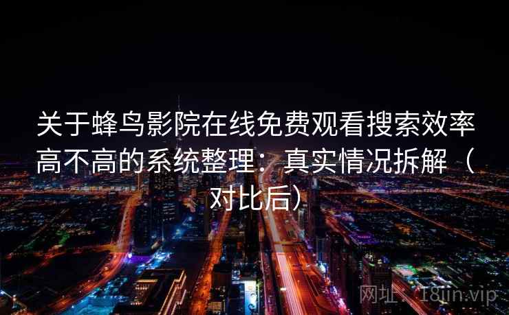 关于蜂鸟影院在线免费观看搜索效率高不高的系统整理：真实情况拆解（对比后）