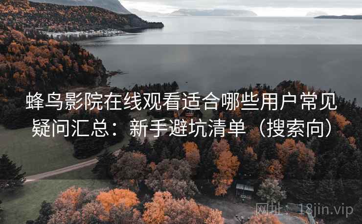 蜂鸟影院在线观看适合哪些用户常见疑问汇总：新手避坑清单（搜索向）