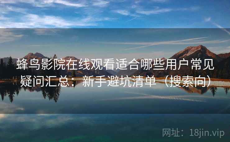 蜂鸟影院在线观看适合哪些用户常见疑问汇总：新手避坑清单（搜索向）