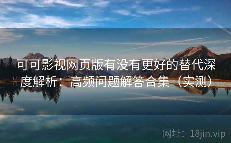 可可影视网页版有没有更好的替代深度解析：高频问题解答合集（实测）