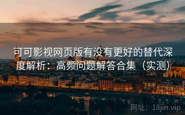 可可影视网页版有没有更好的替代深度解析：高频问题解答合集（实测）