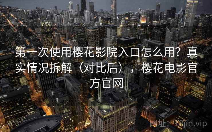 第一次使用樱花影院入口怎么用？真实情况拆解（对比后），樱花电影官方官网