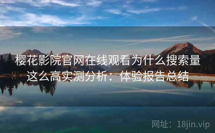 樱花影院官网在线观看为什么搜索量这么高实测分析：体验报告总结