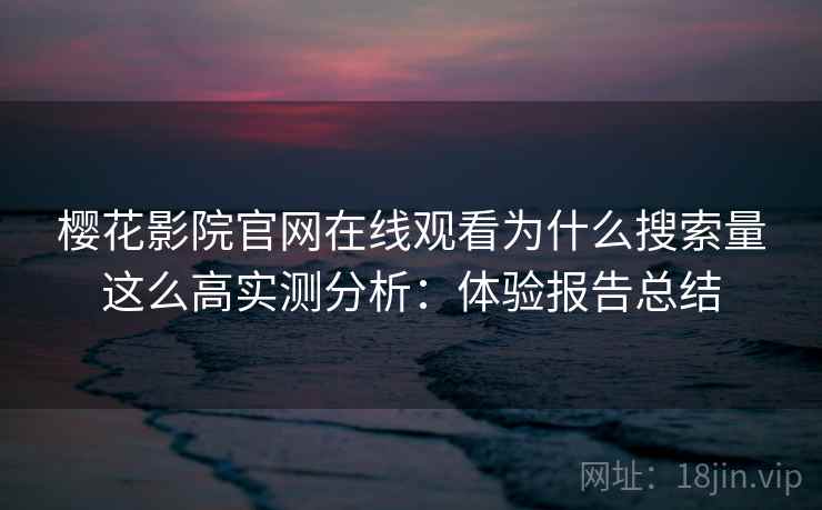 樱花影院官网在线观看为什么搜索量这么高实测分析：体验报告总结
