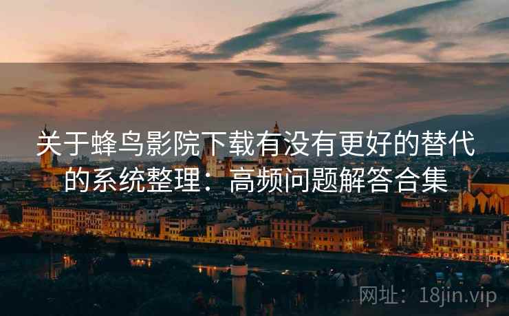 关于蜂鸟影院下载有没有更好的替代的系统整理：高频问题解答合集