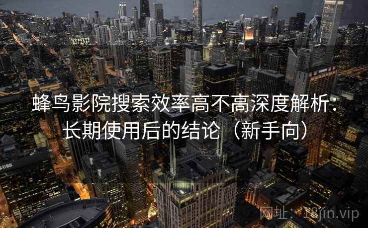 蜂鸟影院搜索效率高不高深度解析：长期使用后的结论（新手向）