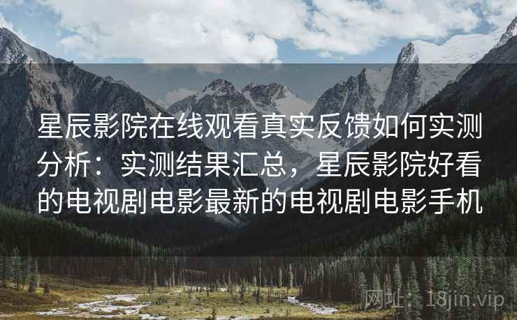 星辰影院在线观看真实反馈如何实测分析：实测结果汇总，星辰影院好看的电视剧电影最新的电视剧电影手机