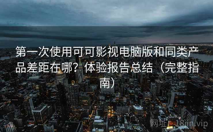 第一次使用可可影视电脑版和同类产品差距在哪？体验报告总结（完整指南）