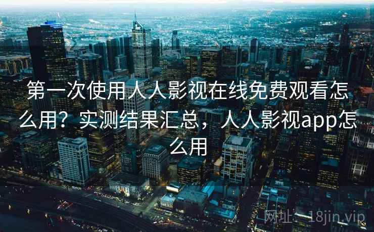 第一次使用人人影视在线免费观看怎么用？实测结果汇总，人人影视app怎么用