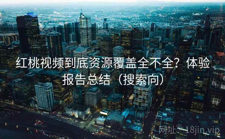 红桃视频到底资源覆盖全不全？体验报告总结（搜索向）