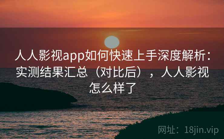 人人影视app如何快速上手深度解析：实测结果汇总（对比后），人人影视怎么样了