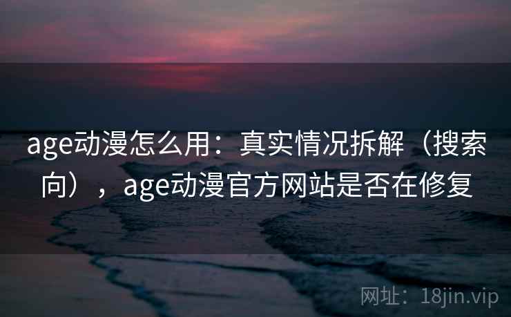 age动漫怎么用：真实情况拆解（搜索向），age动漫官方网站是否在修复