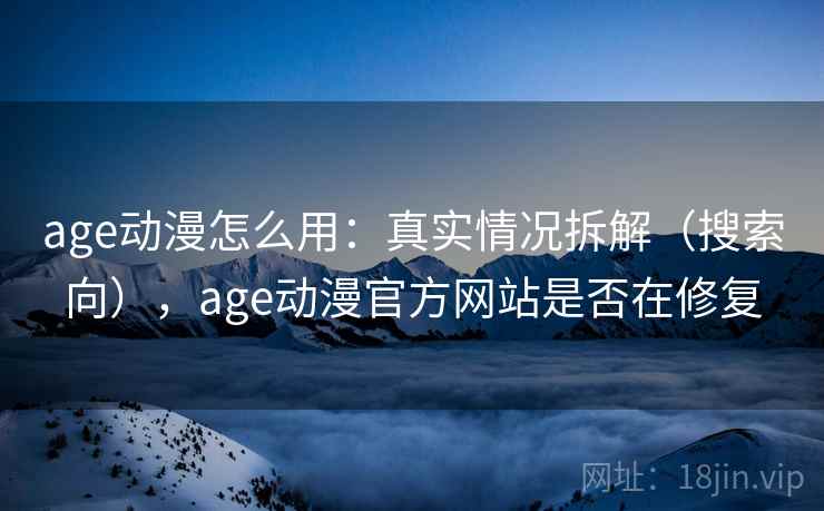 age动漫怎么用：真实情况拆解（搜索向），age动漫官方网站是否在修复