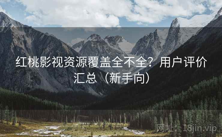 红桃影视资源覆盖全不全？用户评价汇总（新手向）