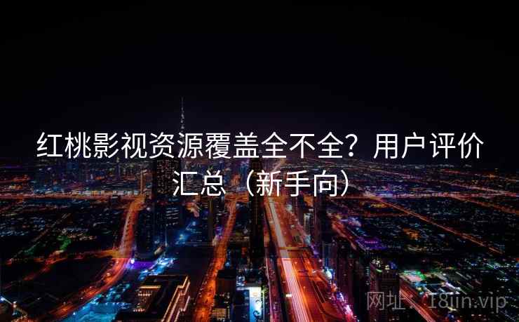 红桃影视资源覆盖全不全？用户评价汇总（新手向）