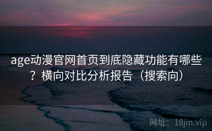 age动漫官网首页到底隐藏功能有哪些？横向对比分析报告（搜索向）
