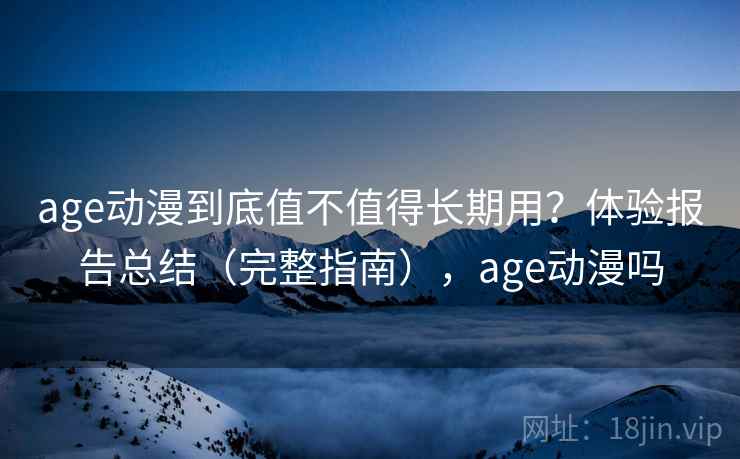 age动漫到底值不值得长期用？体验报告总结（完整指南），age动漫吗