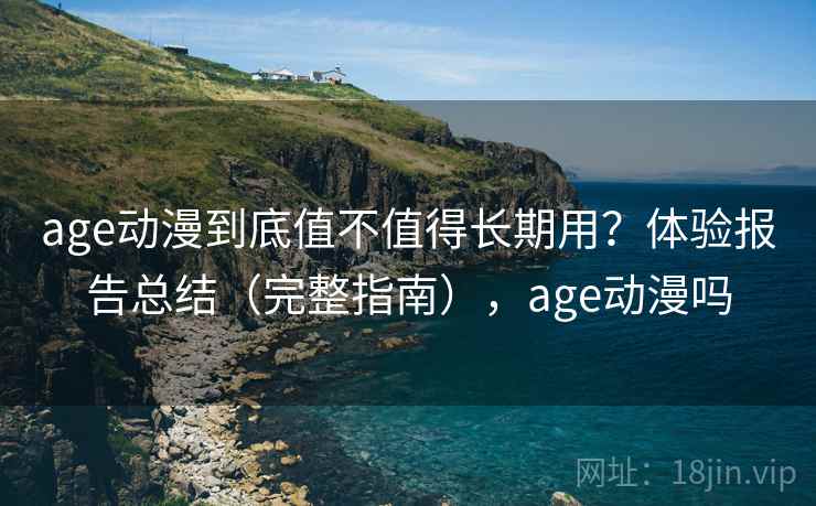 age动漫到底值不值得长期用？体验报告总结（完整指南），age动漫吗
