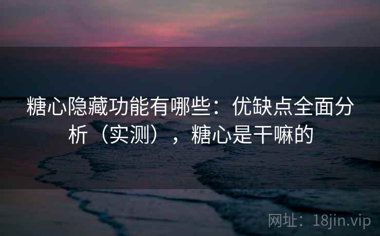 糖心隐藏功能有哪些：优缺点全面分析（实测），糖心是干嘛的
