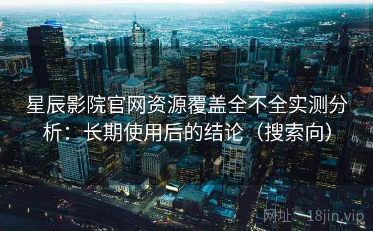 星辰影院官网资源覆盖全不全实测分析：长期使用后的结论（搜索向）